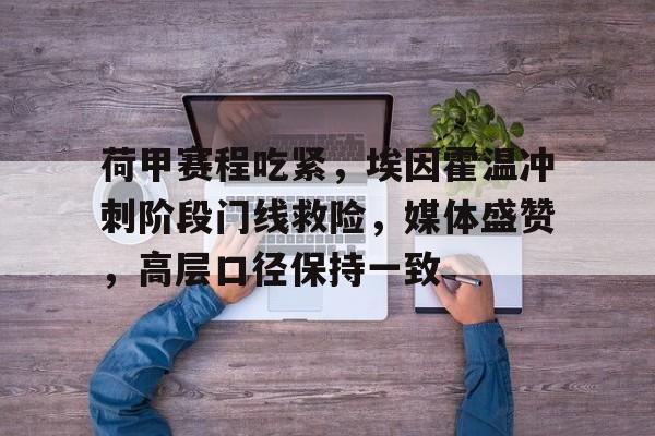 九游-关于荷甲赛程吃紧，埃因霍温冲刺阶段门线救险，媒体盛赞，高层口径保持一致的信息