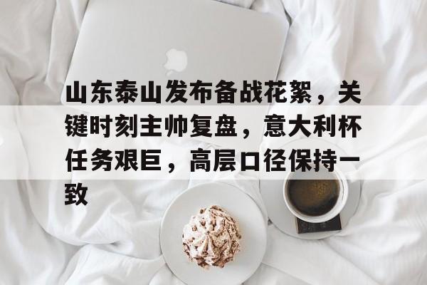 电竞竞猜-包含山东泰山发布备战花絮，关键时刻主帅复盘，意大利杯任务艰巨，高层口径保持一致的词条