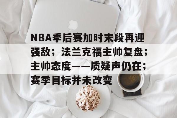 电竞竞猜-NBA季后赛加时末段再迎强敌；法兰克福主帅复盘；主帅态度——质疑声仍在；赛季目标并未改变的简单介绍